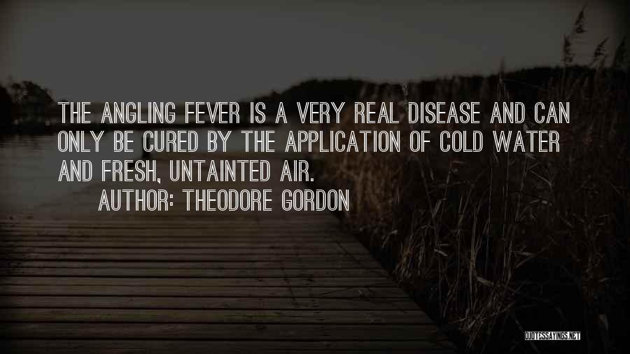 Theodore Gordon Quotes: The Angling Fever Is A Very Real Disease And Can Only Be Cured By The Application Of Cold Water And