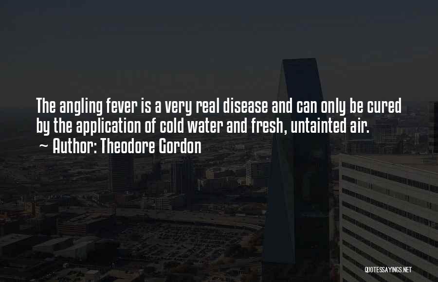 Theodore Gordon Quotes: The Angling Fever Is A Very Real Disease And Can Only Be Cured By The Application Of Cold Water And