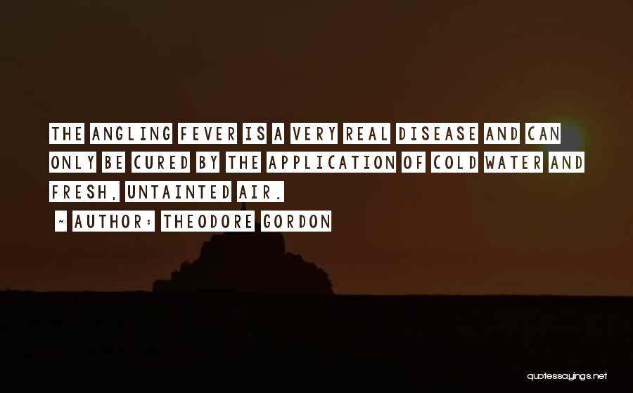 Theodore Gordon Quotes: The Angling Fever Is A Very Real Disease And Can Only Be Cured By The Application Of Cold Water And
