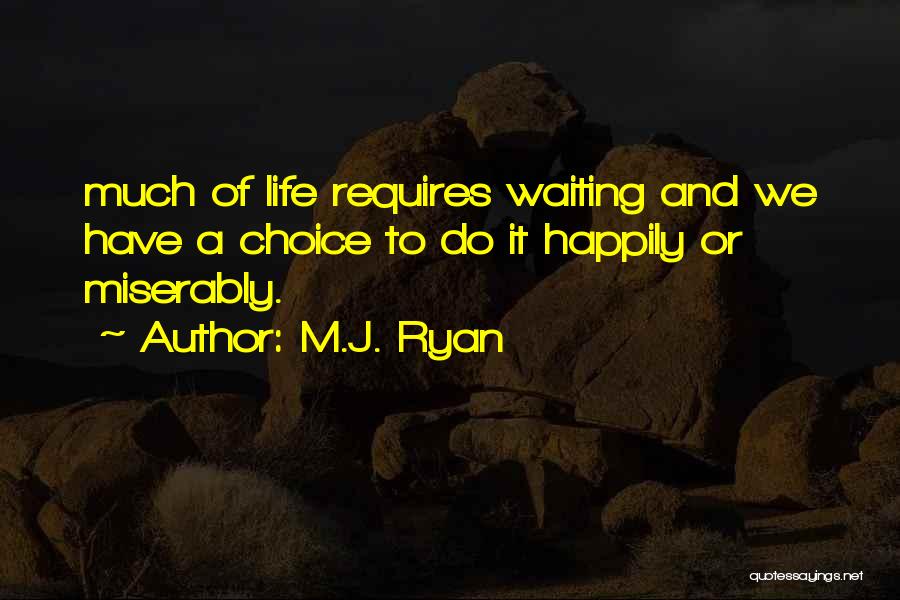 M.J. Ryan Quotes: Much Of Life Requires Waiting And We Have A Choice To Do It Happily Or Miserably.