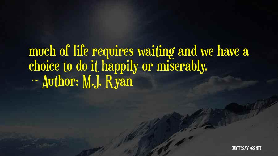 M.J. Ryan Quotes: Much Of Life Requires Waiting And We Have A Choice To Do It Happily Or Miserably.