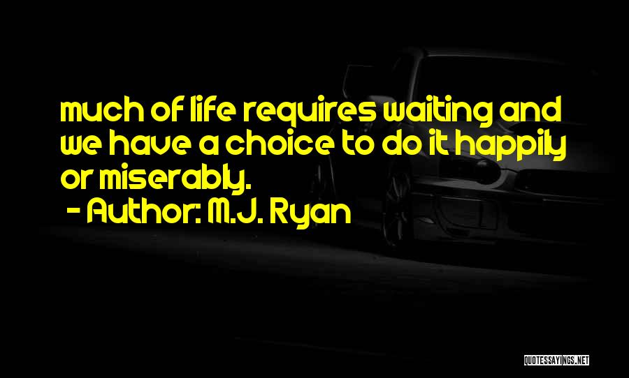 M.J. Ryan Quotes: Much Of Life Requires Waiting And We Have A Choice To Do It Happily Or Miserably.