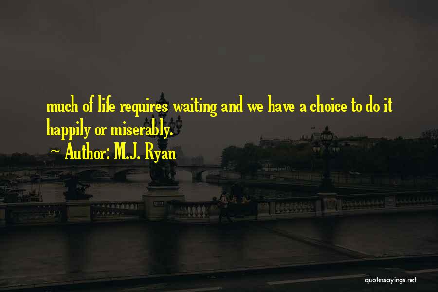 M.J. Ryan Quotes: Much Of Life Requires Waiting And We Have A Choice To Do It Happily Or Miserably.