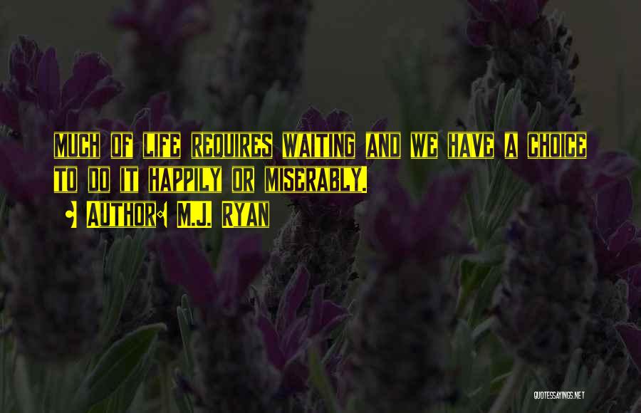 M.J. Ryan Quotes: Much Of Life Requires Waiting And We Have A Choice To Do It Happily Or Miserably.