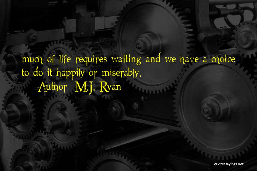 M.J. Ryan Quotes: Much Of Life Requires Waiting And We Have A Choice To Do It Happily Or Miserably.