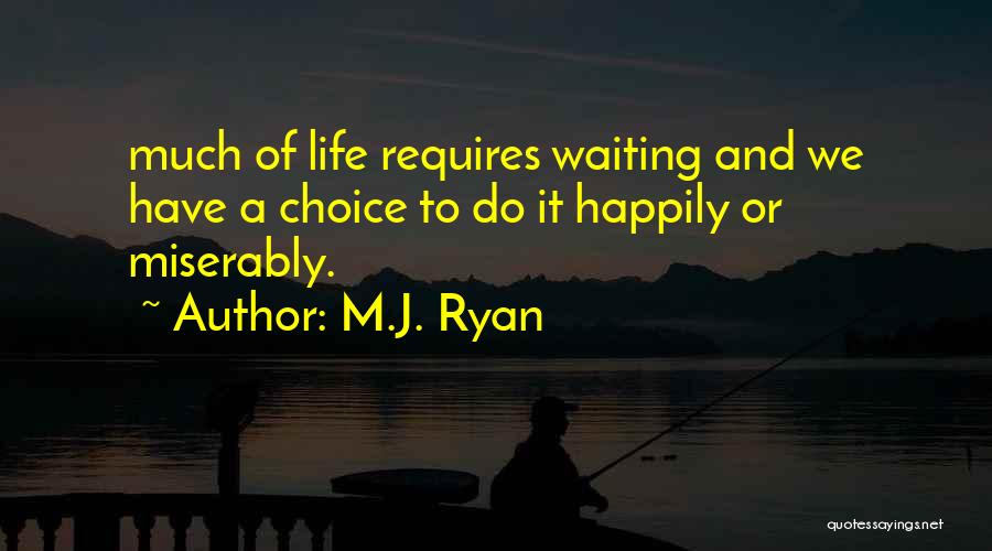 M.J. Ryan Quotes: Much Of Life Requires Waiting And We Have A Choice To Do It Happily Or Miserably.