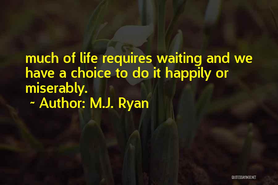 M.J. Ryan Quotes: Much Of Life Requires Waiting And We Have A Choice To Do It Happily Or Miserably.