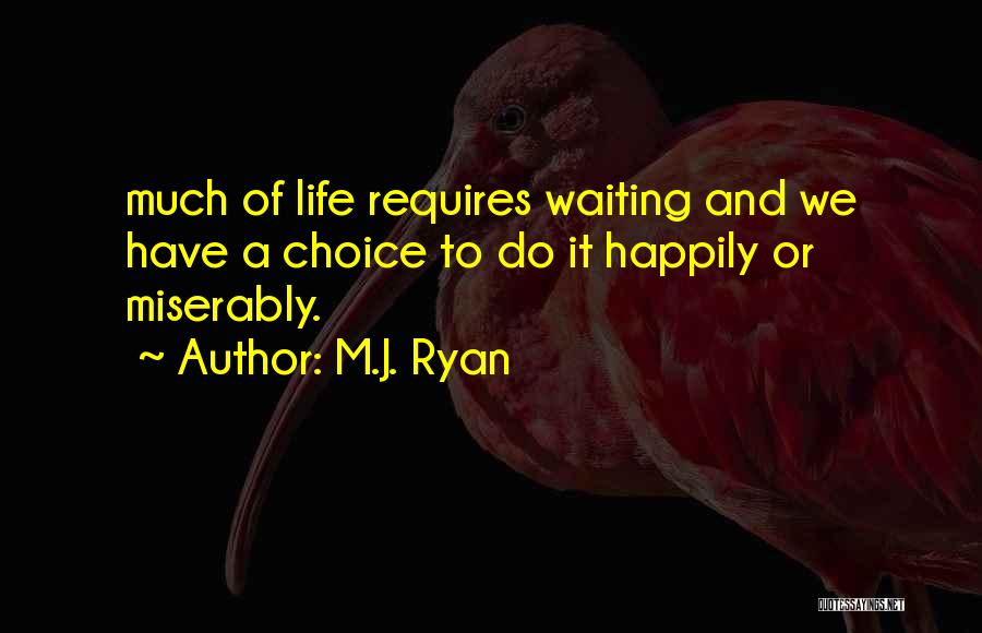 M.J. Ryan Quotes: Much Of Life Requires Waiting And We Have A Choice To Do It Happily Or Miserably.