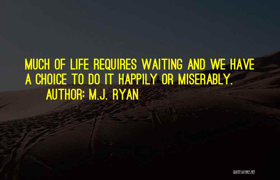 M.J. Ryan Quotes: Much Of Life Requires Waiting And We Have A Choice To Do It Happily Or Miserably.