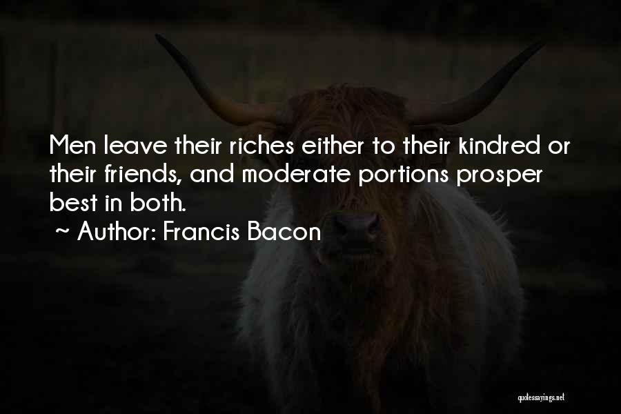 Francis Bacon Quotes: Men Leave Their Riches Either To Their Kindred Or Their Friends, And Moderate Portions Prosper Best In Both.