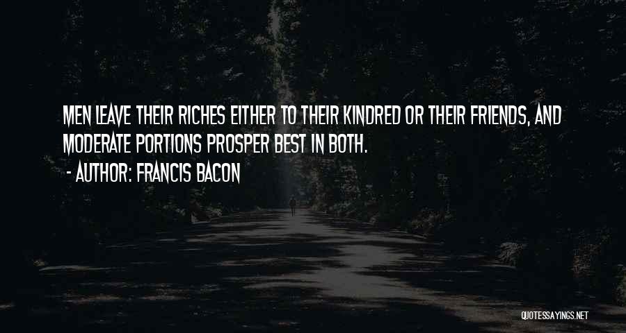 Francis Bacon Quotes: Men Leave Their Riches Either To Their Kindred Or Their Friends, And Moderate Portions Prosper Best In Both.