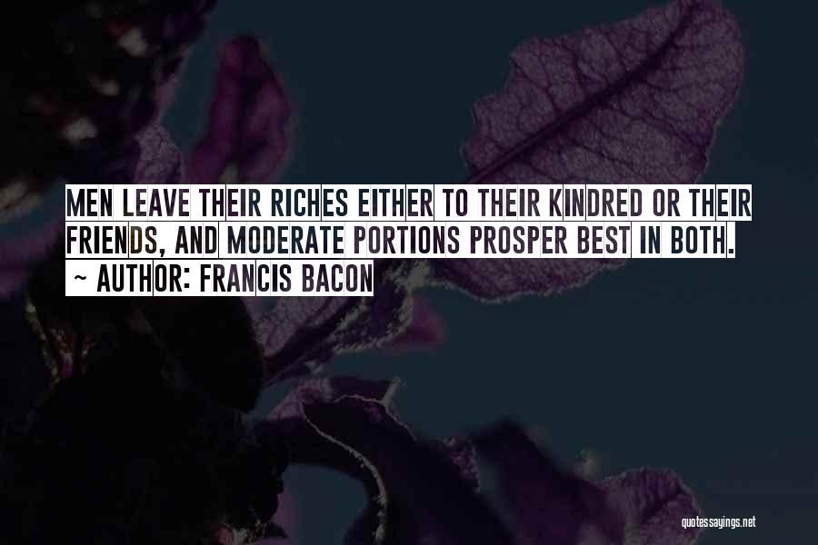 Francis Bacon Quotes: Men Leave Their Riches Either To Their Kindred Or Their Friends, And Moderate Portions Prosper Best In Both.