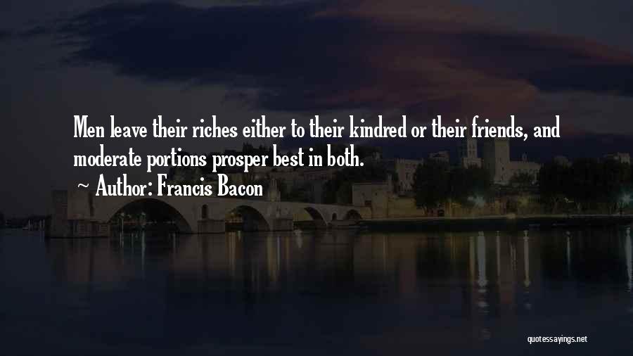 Francis Bacon Quotes: Men Leave Their Riches Either To Their Kindred Or Their Friends, And Moderate Portions Prosper Best In Both.