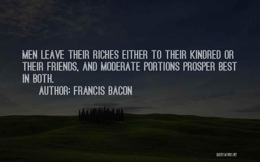 Francis Bacon Quotes: Men Leave Their Riches Either To Their Kindred Or Their Friends, And Moderate Portions Prosper Best In Both.