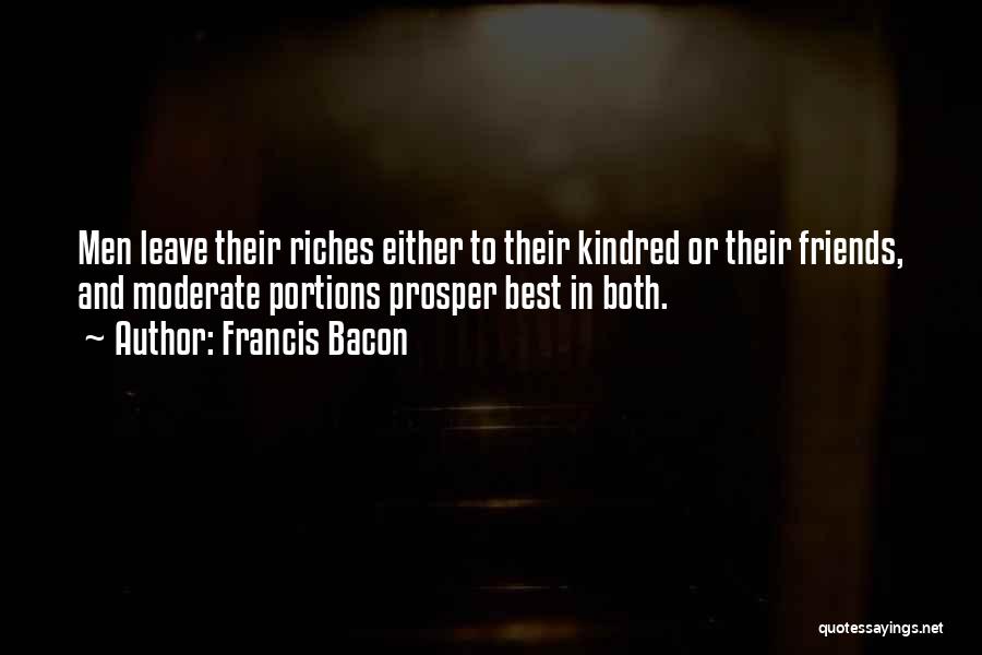 Francis Bacon Quotes: Men Leave Their Riches Either To Their Kindred Or Their Friends, And Moderate Portions Prosper Best In Both.