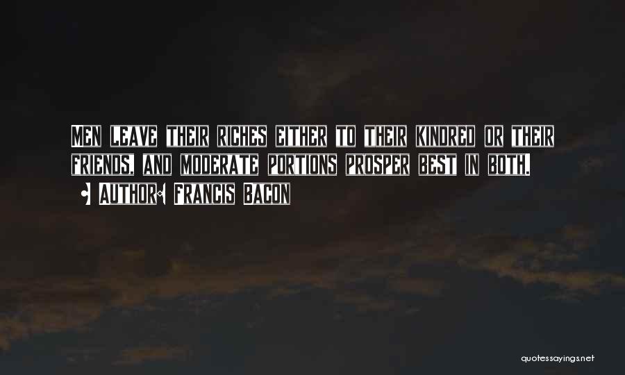 Francis Bacon Quotes: Men Leave Their Riches Either To Their Kindred Or Their Friends, And Moderate Portions Prosper Best In Both.