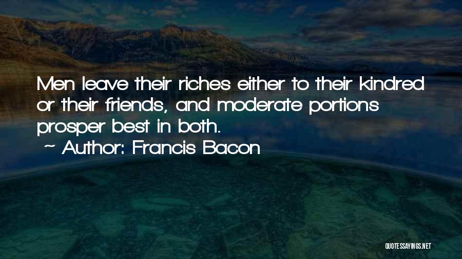 Francis Bacon Quotes: Men Leave Their Riches Either To Their Kindred Or Their Friends, And Moderate Portions Prosper Best In Both.
