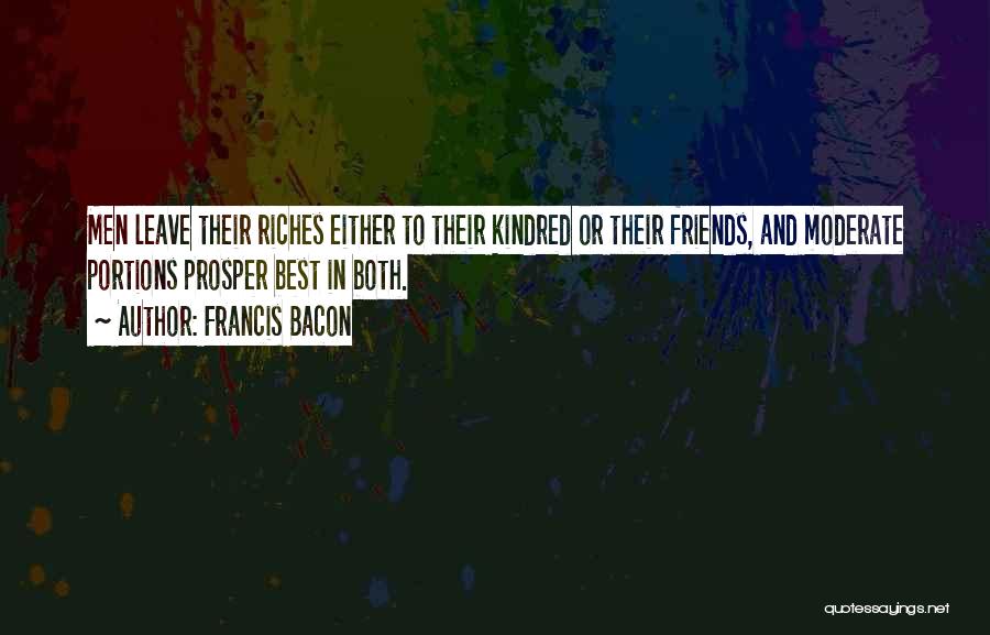 Francis Bacon Quotes: Men Leave Their Riches Either To Their Kindred Or Their Friends, And Moderate Portions Prosper Best In Both.