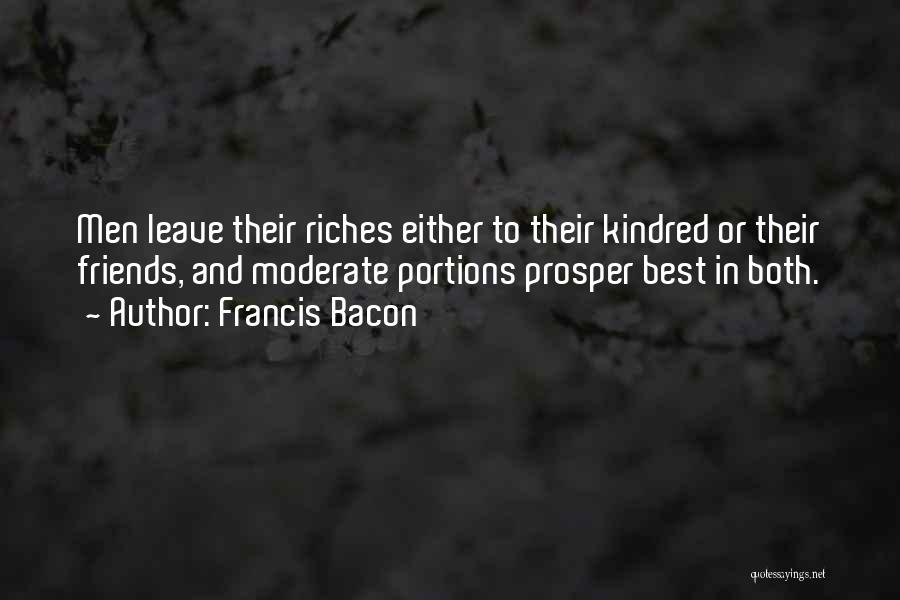 Francis Bacon Quotes: Men Leave Their Riches Either To Their Kindred Or Their Friends, And Moderate Portions Prosper Best In Both.