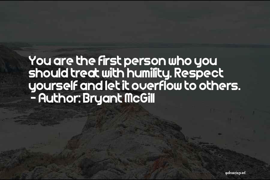 Bryant McGill Quotes: You Are The First Person Who You Should Treat With Humility. Respect Yourself And Let It Overflow To Others.