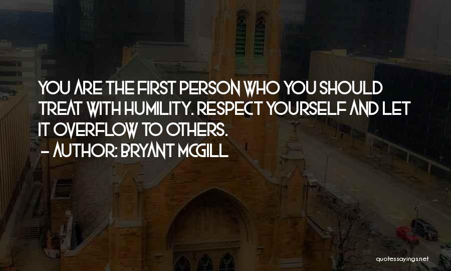 Bryant McGill Quotes: You Are The First Person Who You Should Treat With Humility. Respect Yourself And Let It Overflow To Others.