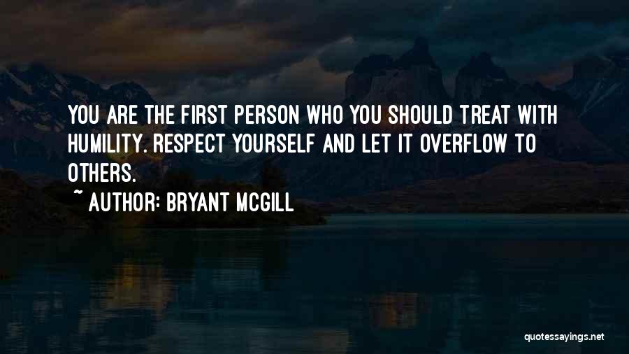 Bryant McGill Quotes: You Are The First Person Who You Should Treat With Humility. Respect Yourself And Let It Overflow To Others.