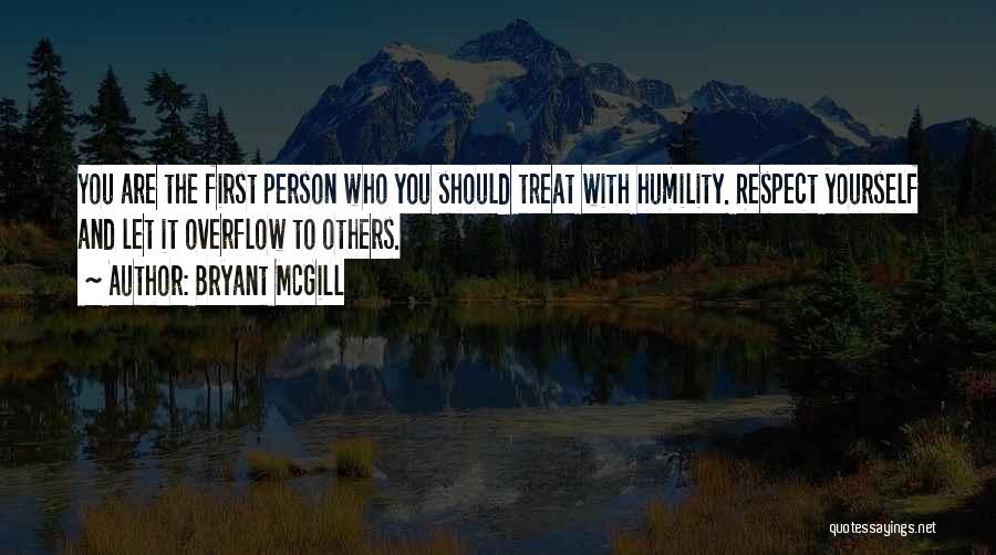 Bryant McGill Quotes: You Are The First Person Who You Should Treat With Humility. Respect Yourself And Let It Overflow To Others.