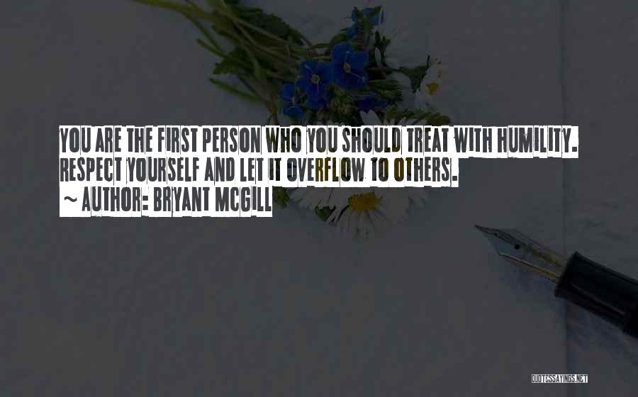 Bryant McGill Quotes: You Are The First Person Who You Should Treat With Humility. Respect Yourself And Let It Overflow To Others.