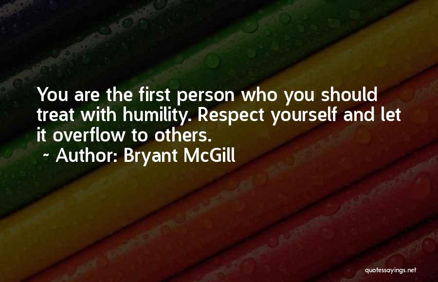 Bryant McGill Quotes: You Are The First Person Who You Should Treat With Humility. Respect Yourself And Let It Overflow To Others.