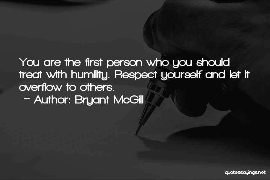 Bryant McGill Quotes: You Are The First Person Who You Should Treat With Humility. Respect Yourself And Let It Overflow To Others.