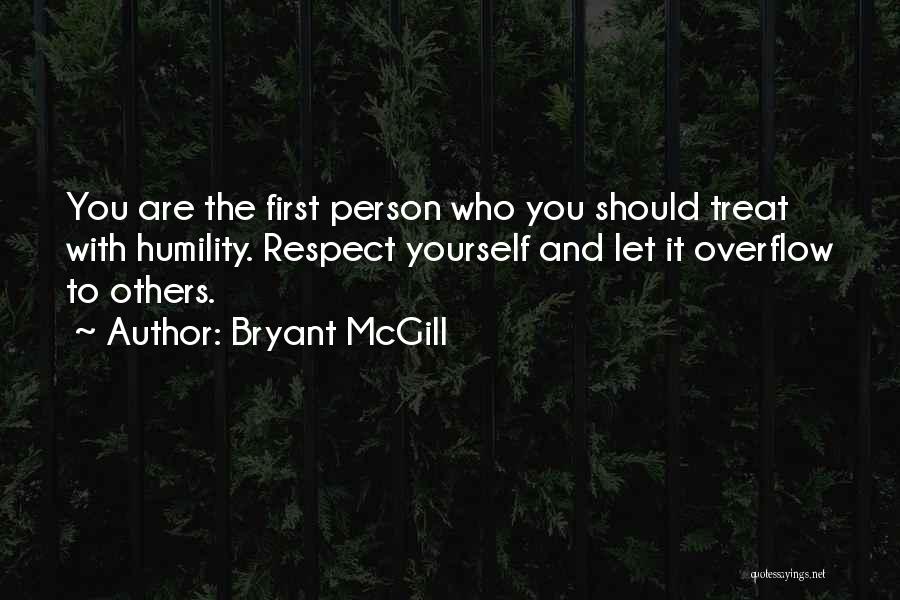 Bryant McGill Quotes: You Are The First Person Who You Should Treat With Humility. Respect Yourself And Let It Overflow To Others.