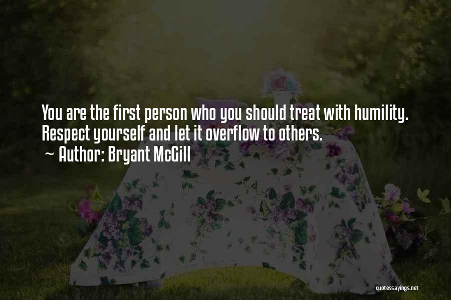 Bryant McGill Quotes: You Are The First Person Who You Should Treat With Humility. Respect Yourself And Let It Overflow To Others.