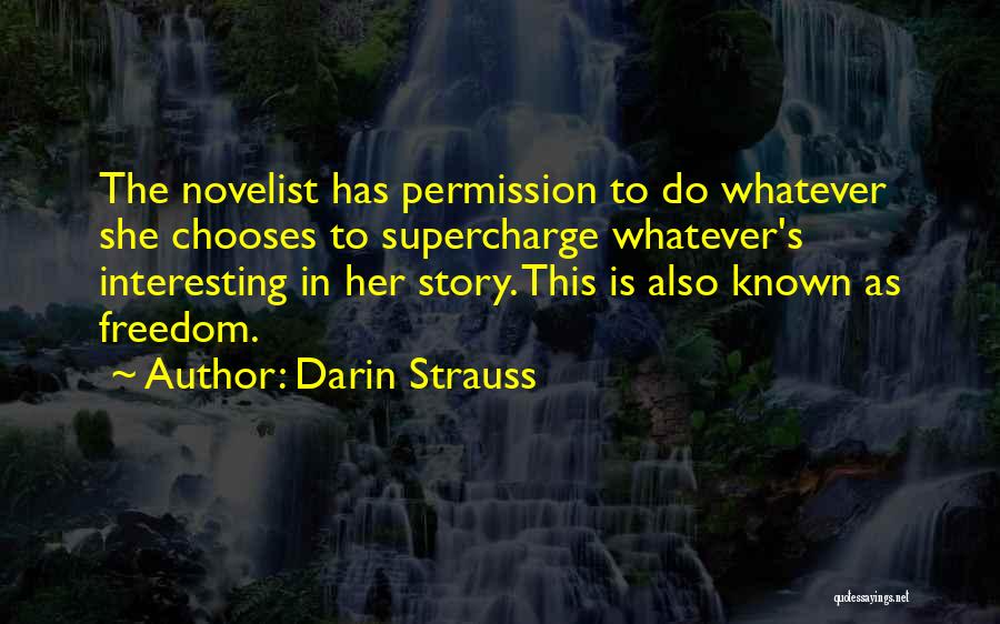 Darin Strauss Quotes: The Novelist Has Permission To Do Whatever She Chooses To Supercharge Whatever's Interesting In Her Story. This Is Also Known