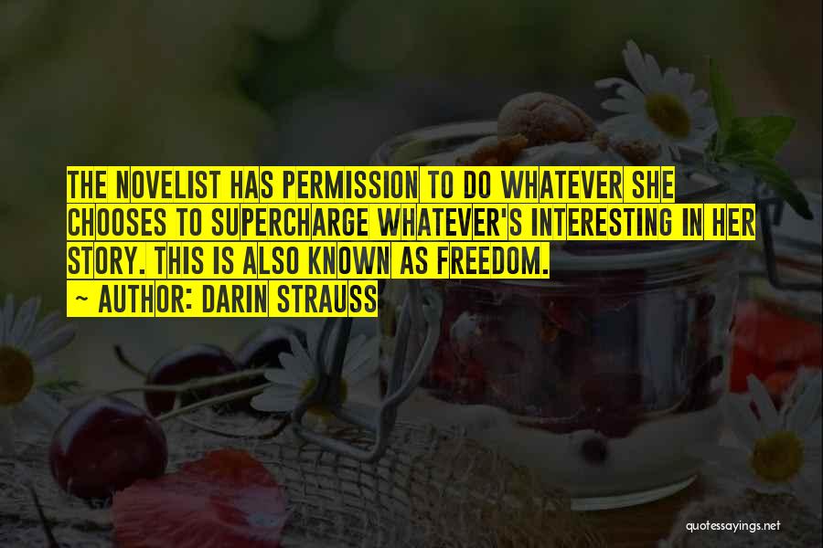 Darin Strauss Quotes: The Novelist Has Permission To Do Whatever She Chooses To Supercharge Whatever's Interesting In Her Story. This Is Also Known