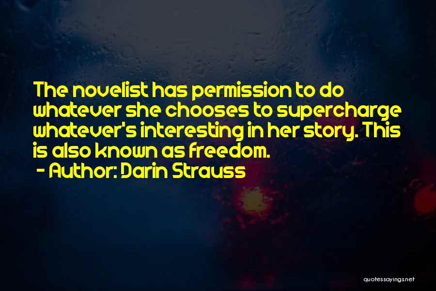 Darin Strauss Quotes: The Novelist Has Permission To Do Whatever She Chooses To Supercharge Whatever's Interesting In Her Story. This Is Also Known