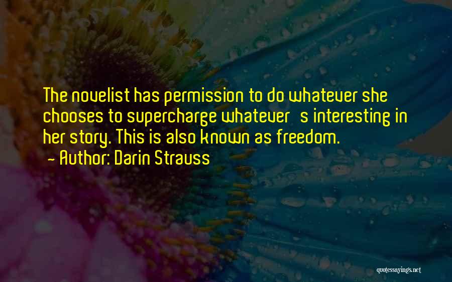 Darin Strauss Quotes: The Novelist Has Permission To Do Whatever She Chooses To Supercharge Whatever's Interesting In Her Story. This Is Also Known