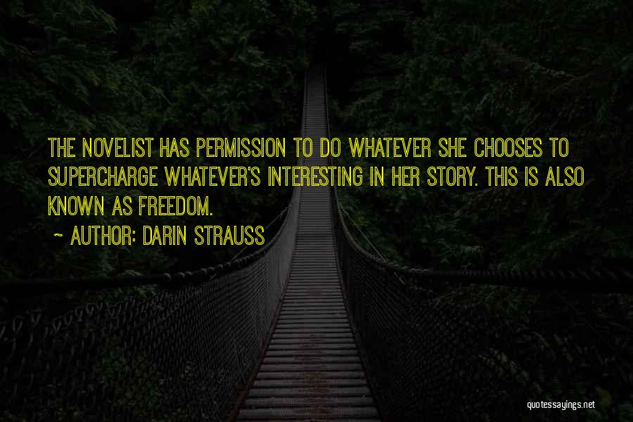 Darin Strauss Quotes: The Novelist Has Permission To Do Whatever She Chooses To Supercharge Whatever's Interesting In Her Story. This Is Also Known