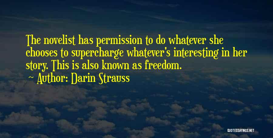 Darin Strauss Quotes: The Novelist Has Permission To Do Whatever She Chooses To Supercharge Whatever's Interesting In Her Story. This Is Also Known