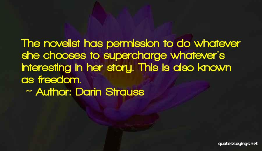 Darin Strauss Quotes: The Novelist Has Permission To Do Whatever She Chooses To Supercharge Whatever's Interesting In Her Story. This Is Also Known