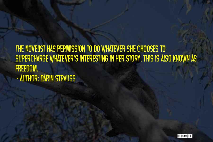 Darin Strauss Quotes: The Novelist Has Permission To Do Whatever She Chooses To Supercharge Whatever's Interesting In Her Story. This Is Also Known