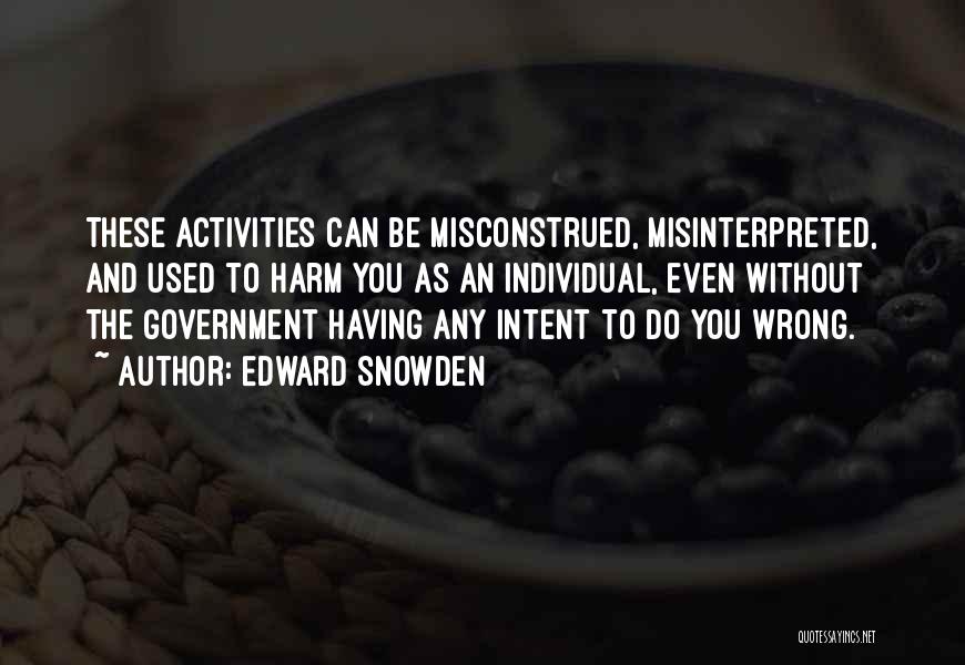 Edward Snowden Quotes: These Activities Can Be Misconstrued, Misinterpreted, And Used To Harm You As An Individual, Even Without The Government Having Any