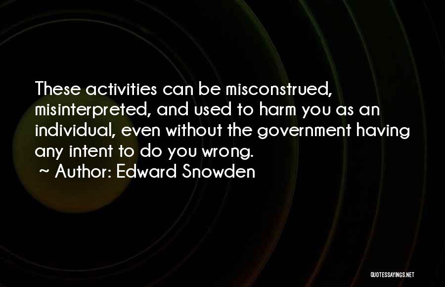 Edward Snowden Quotes: These Activities Can Be Misconstrued, Misinterpreted, And Used To Harm You As An Individual, Even Without The Government Having Any