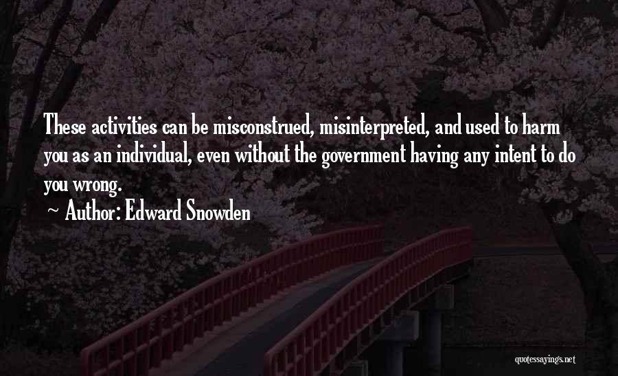 Edward Snowden Quotes: These Activities Can Be Misconstrued, Misinterpreted, And Used To Harm You As An Individual, Even Without The Government Having Any