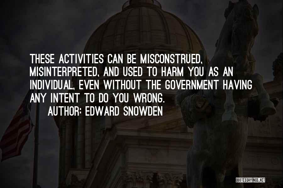 Edward Snowden Quotes: These Activities Can Be Misconstrued, Misinterpreted, And Used To Harm You As An Individual, Even Without The Government Having Any