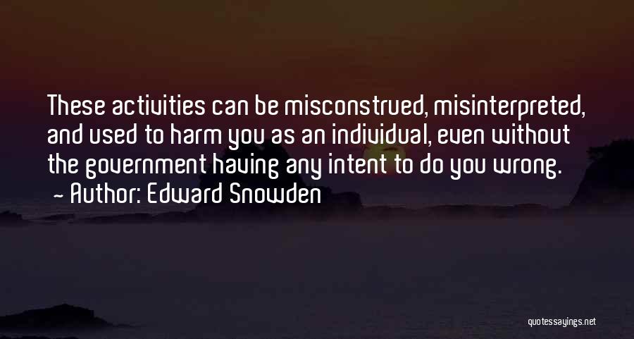 Edward Snowden Quotes: These Activities Can Be Misconstrued, Misinterpreted, And Used To Harm You As An Individual, Even Without The Government Having Any