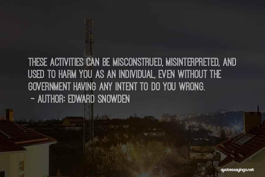 Edward Snowden Quotes: These Activities Can Be Misconstrued, Misinterpreted, And Used To Harm You As An Individual, Even Without The Government Having Any