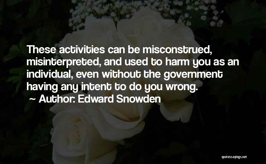 Edward Snowden Quotes: These Activities Can Be Misconstrued, Misinterpreted, And Used To Harm You As An Individual, Even Without The Government Having Any