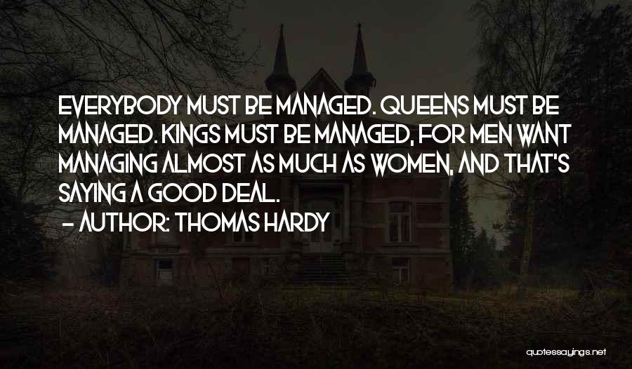 Thomas Hardy Quotes: Everybody Must Be Managed. Queens Must Be Managed. Kings Must Be Managed, For Men Want Managing Almost As Much As