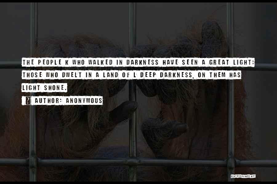 Anonymous Quotes: The People K Who Walked In Darkness Have Seen A Great Light; Those Who Dwelt In A Land Of L