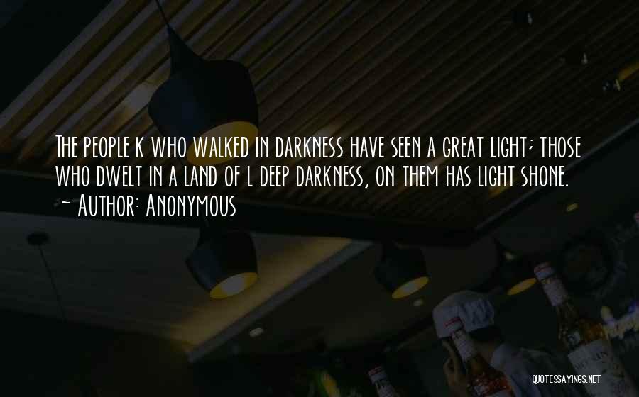 Anonymous Quotes: The People K Who Walked In Darkness Have Seen A Great Light; Those Who Dwelt In A Land Of L